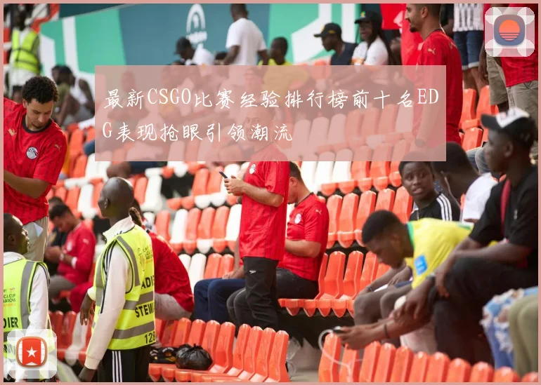 最新CSGO比赛经验排行榜前十名EDG表现抢眼引领潮流