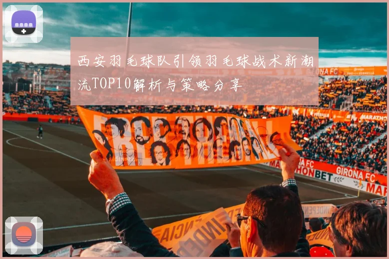 西安羽毛球队引领羽毛球战术新潮流TOP10解析与策略分享