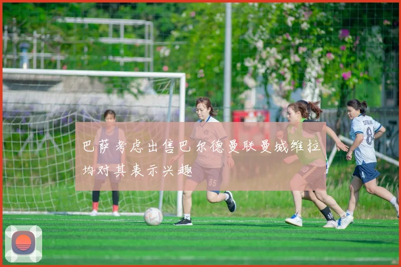 巴萨考虑出售巴尔德曼联曼城维拉均对其表示兴趣