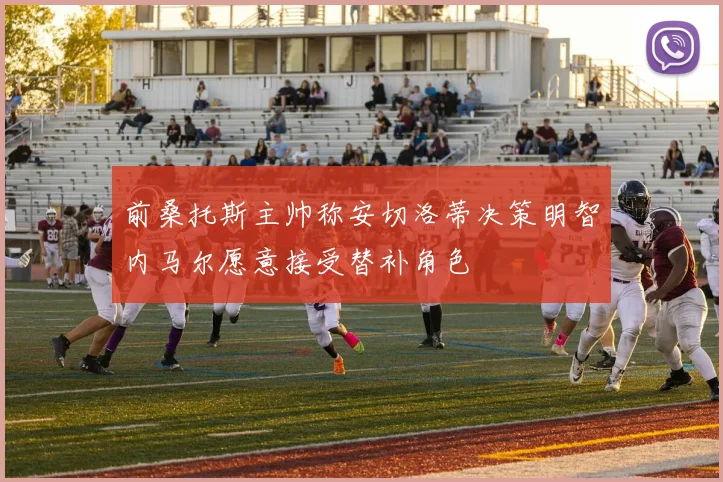前桑托斯主帅称安切洛蒂决策明智内马尔愿意接受替补角色