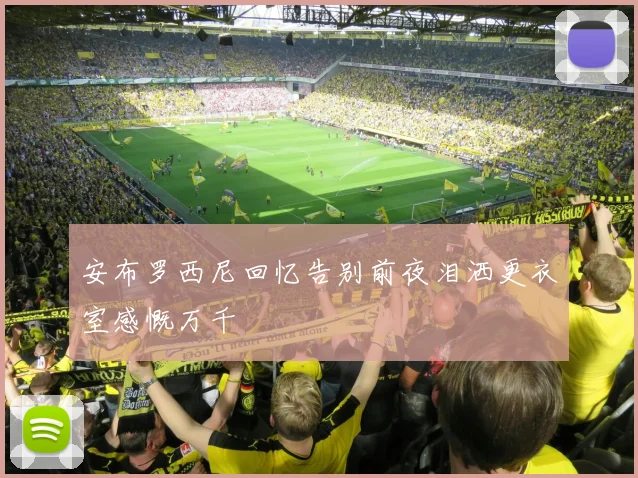 安布罗西尼回忆告别前夜泪洒更衣室感慨万千