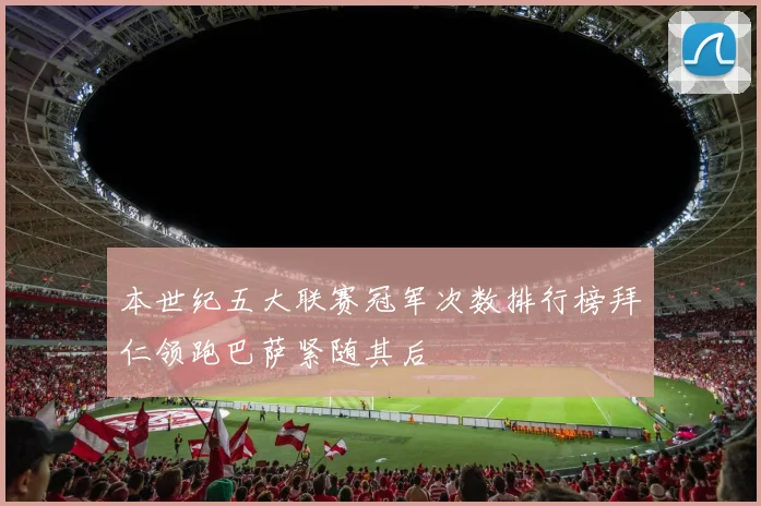 本世纪五大联赛冠军次数排行榜拜仁领跑巴萨紧随其后