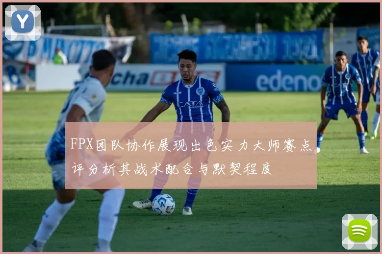 FPX团队协作展现出色实力大师赛点评分析其战术配合与默契程度