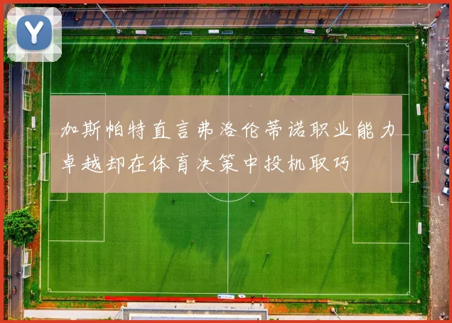 加斯帕特直言弗洛伦蒂诺职业能力卓越却在体育决策中投机取巧