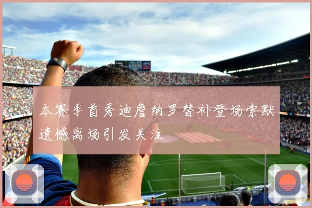 本赛季首秀迪詹纳罗替补登场索默遗憾离场引发关注
